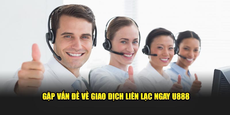 Gặp vấn đề về giao dịch liên lạc ngay U888