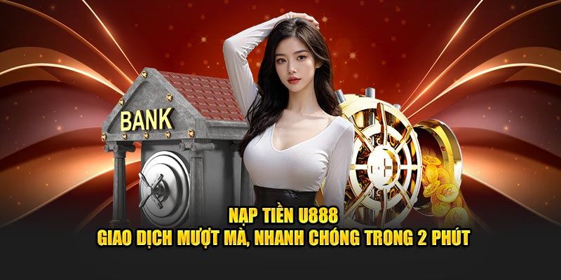 Nạp Tiền U888 - Giao Dịch Mượt Mà, Nhanh Chóng Trong 2 Phút